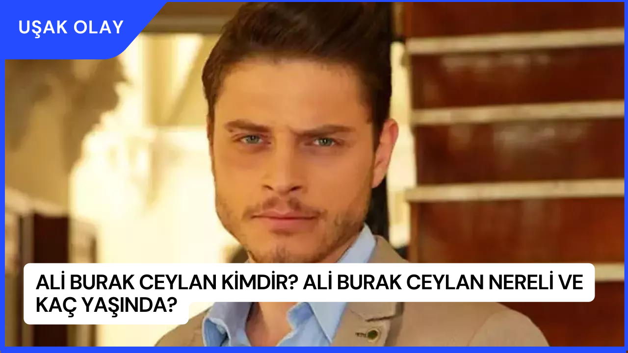 Ali Burak Ceylan Kimdir? Ali Burak Ceylan Nereli ve Kaç Yaşında?