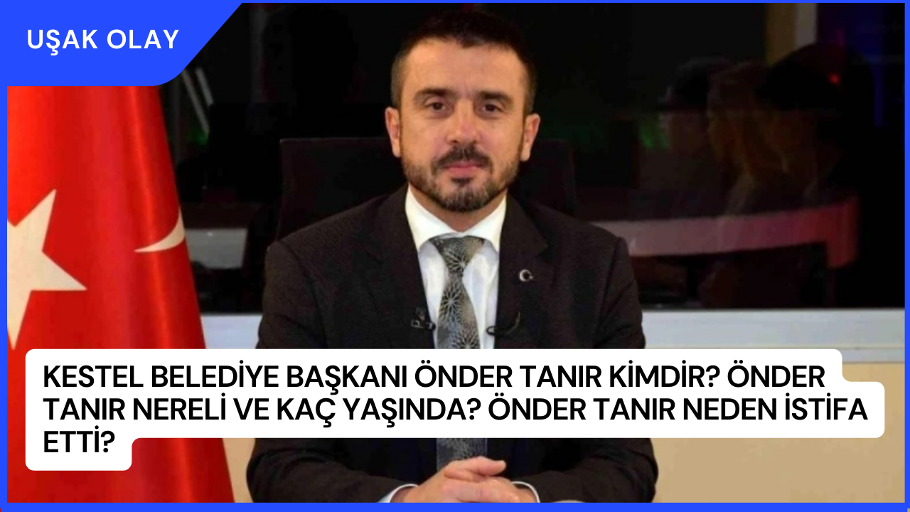 Kestel Belediye Başkanı Önder Tanır Kimdir? Önder Tanır Nereli ve Kaç Yaşında? Önder Tanır Neden İstifa Etti?