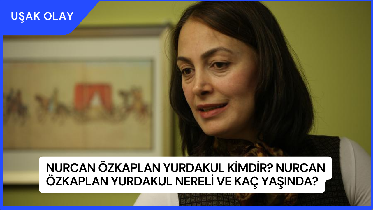 Nurcan Özkaplan Yurdakul Kimdir? Nurcan Özkaplan Yurdakul Nereli ve Kaç Yaşında?