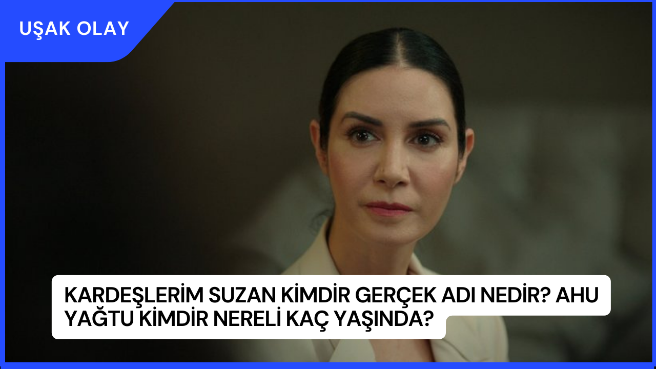 Kardeşlerim Suzan Kimdir Gerçek Adı Nedir? Ahu Yağtu Kimdir Nereli Kaç Yaşında?
