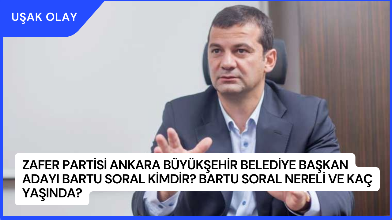 Zafer Partisi Ankara Büyükşehir Belediye Başkan adayı Bartu Soral Kimdir? Bartu Soral Nereli ve Kaç Yaşında?