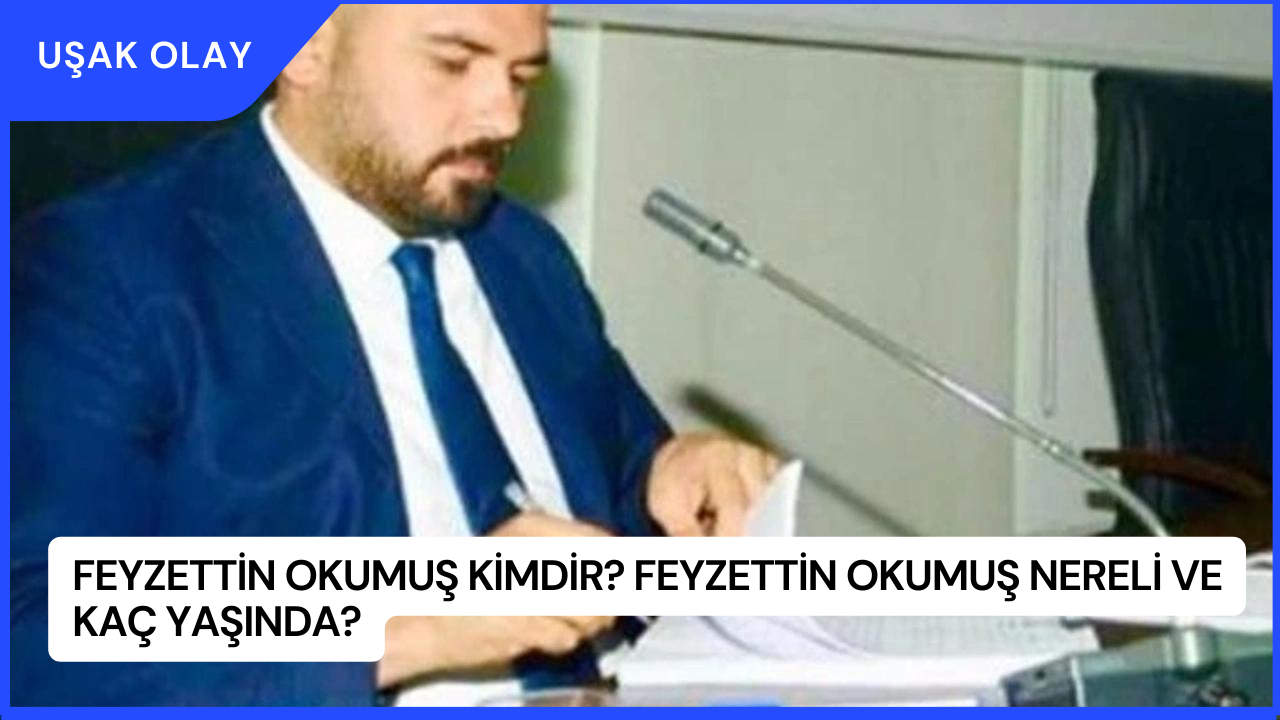 Feyzettin Okumuş Kimdir? Feyzettin Okumuş Nereli ve Kaç Yaşında?