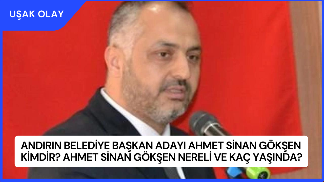Andırın Belediye Başkan Adayı Ahmet Sinan Gökşen Kimdir? Ahmet Sinan Gökşen Nereli ve Kaç Yaşında?