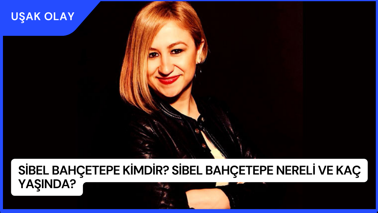 Sibel Bahçetepe Kimdir? Sibel Bahçetepe Nereli ve Kaç Yaşında?