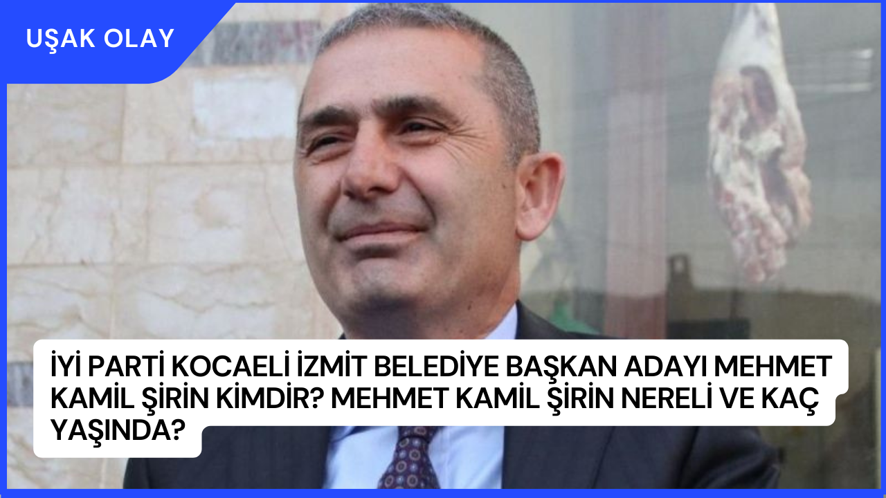 İYİ Parti Kocaeli İzmit Belediye Başkan Adayı Mehmet Kamil Şirin Kimdir? Mehmet Kamil Şirin Nereli ve Kaç Yaşında?