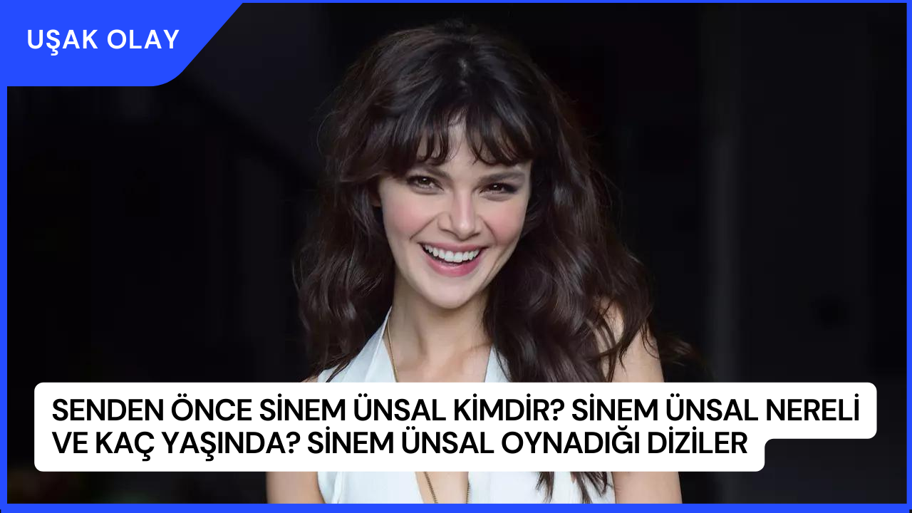 Senden Önce Sinem Ünsal Kimdir? Sinem Ünsal Nereli ve Kaç Yaşında? Sinem Ünsal Oynadığı Diziler