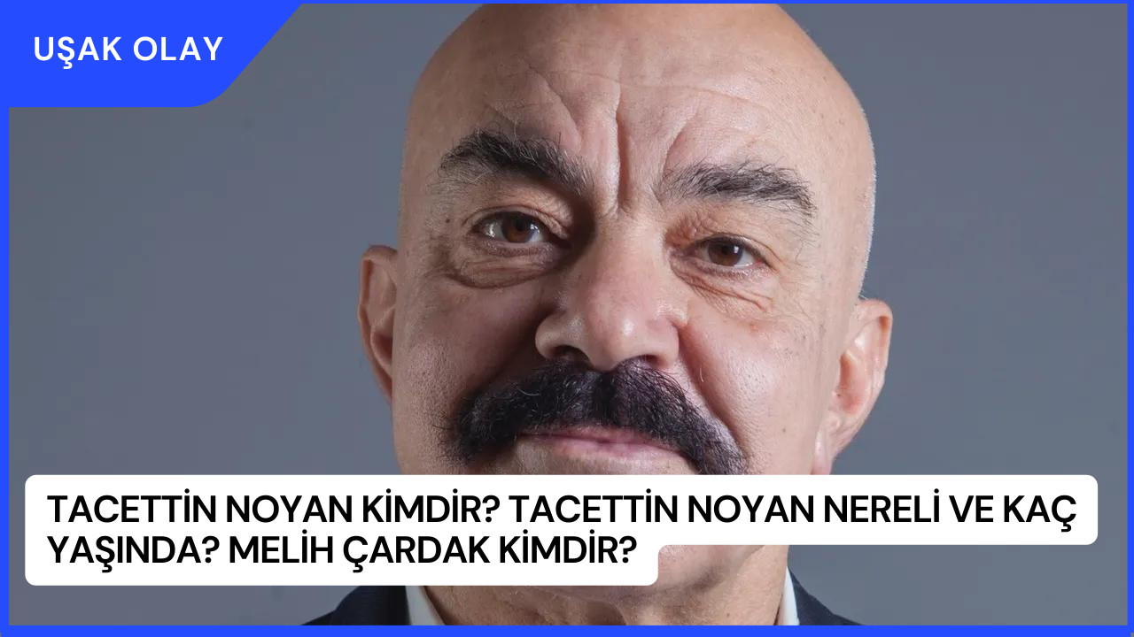 Tacettin Noyan Kimdir? Tacettin Noyan Nereli ve Kaç Yaşında? Melih Çardak Kimdir?