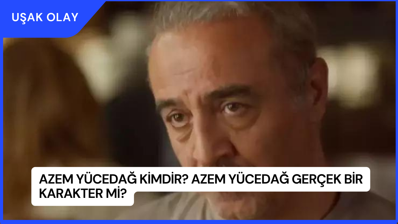 Azem Yücedağ Kimdir? Azem Yücedağ Gerçek Bir Karakter mi?