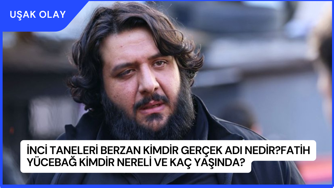 İnci Taneleri Berzan Kimdir Gerçek Adı Nedir? Fatih Yücebağ Kimdir Nereli ve Kaç Yaşında?