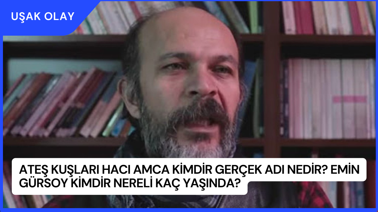 Ateş Kuşları Hacı Amca Kimdir Gerçek Adı Nedir? Emin Gürsoy Kimdir Nereli Kaç Yaşında?