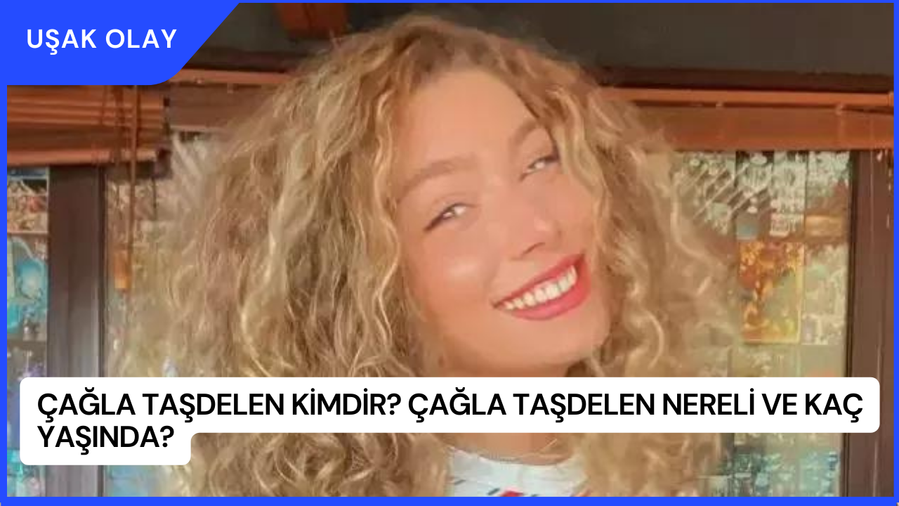 Çağla Taşdelen Kimdir? Çağla Taşdelen Nereli ve Kaç Yaşında?