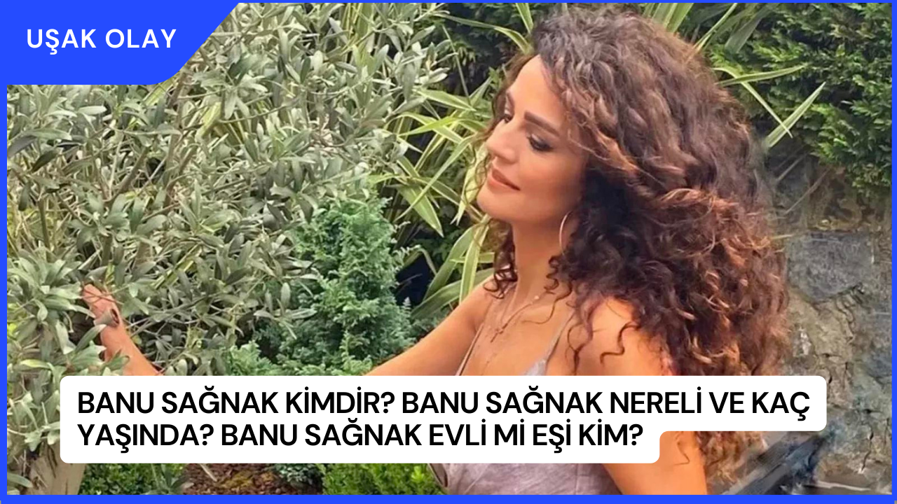 Banu Sağnak Kimdir? Banu Sağnak Nereli ve Kaç Yaşında? Banu Sağnak Evli Mi Eşi Kim?