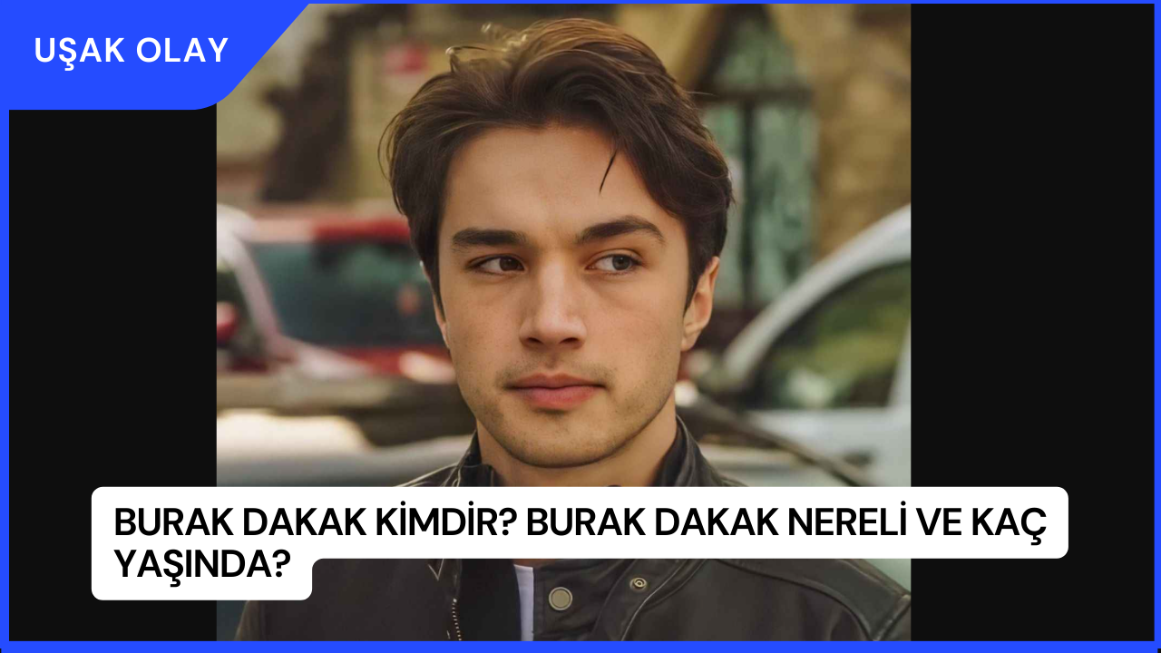 Burak Dakak Kimdir? Burak Dakak Nereli ve Kaç Yaşında?