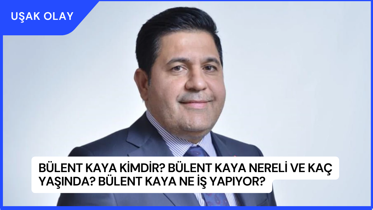 Bülent Kaya Kimdir? Bülent Kaya Nereli ve Kaç Yaşında? Bülent Kaya Ne İş Yapıyor?