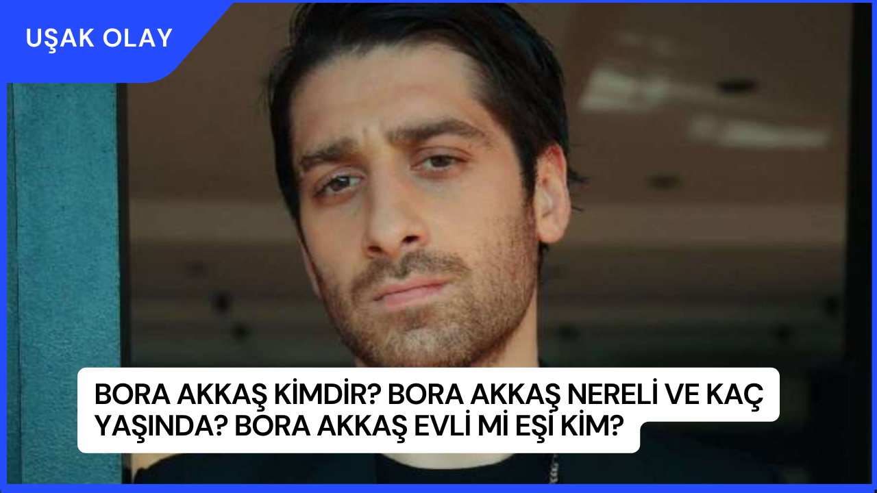 Bora Akkaş Kimdir? Bora Akkaş Nereli ve Kaç Yaşında? Bora Akkaş Evli Mi Eşi Kim?