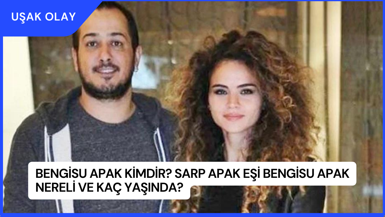 Bengisu Apak Kimdir? Sarp Apak Eşi Bengisu Apak Nereli ve Kaç Yaşında?