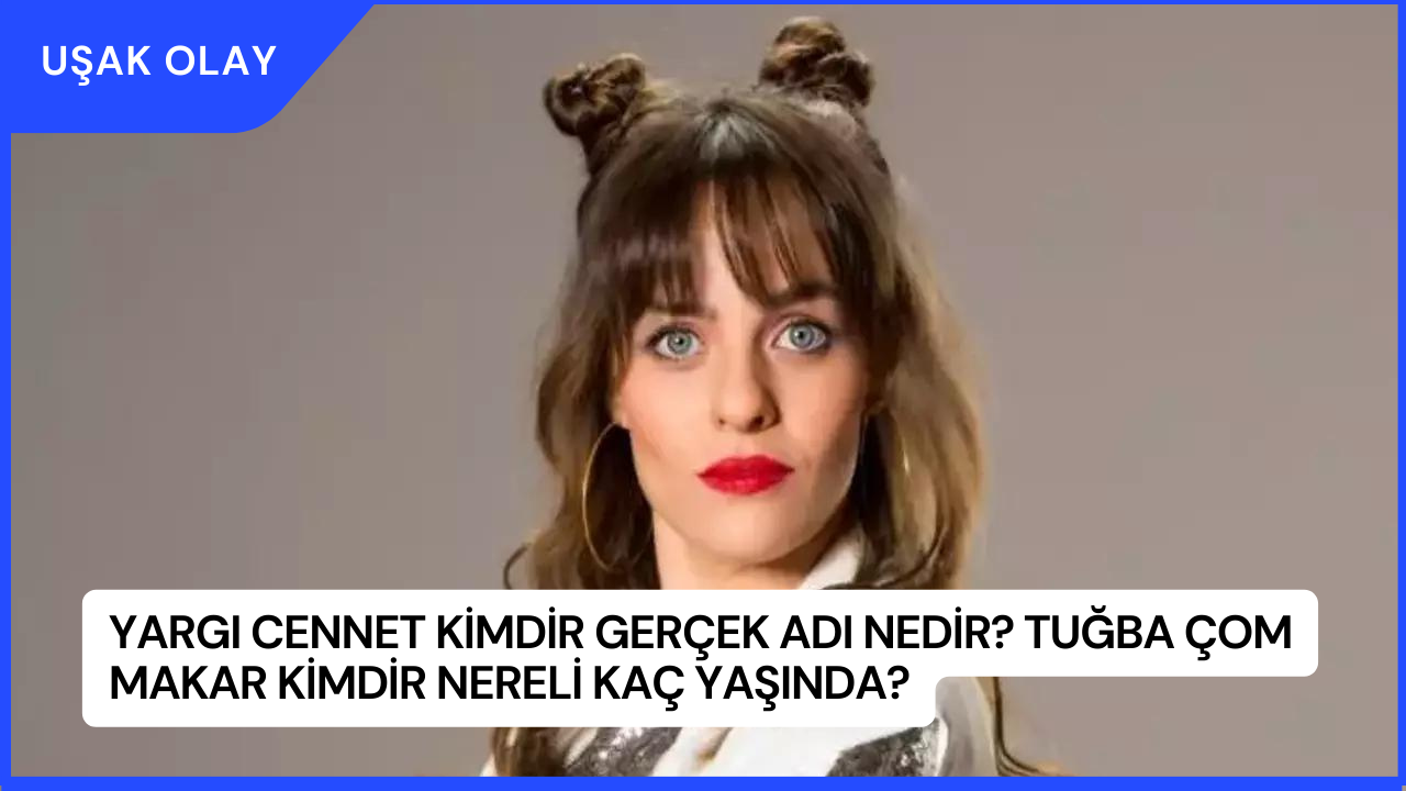 Yargı Cennet Kimdir Gerçek Adı Nedir? Tuğba Çom Makar Kimdir Nereli Kaç Yaşında?