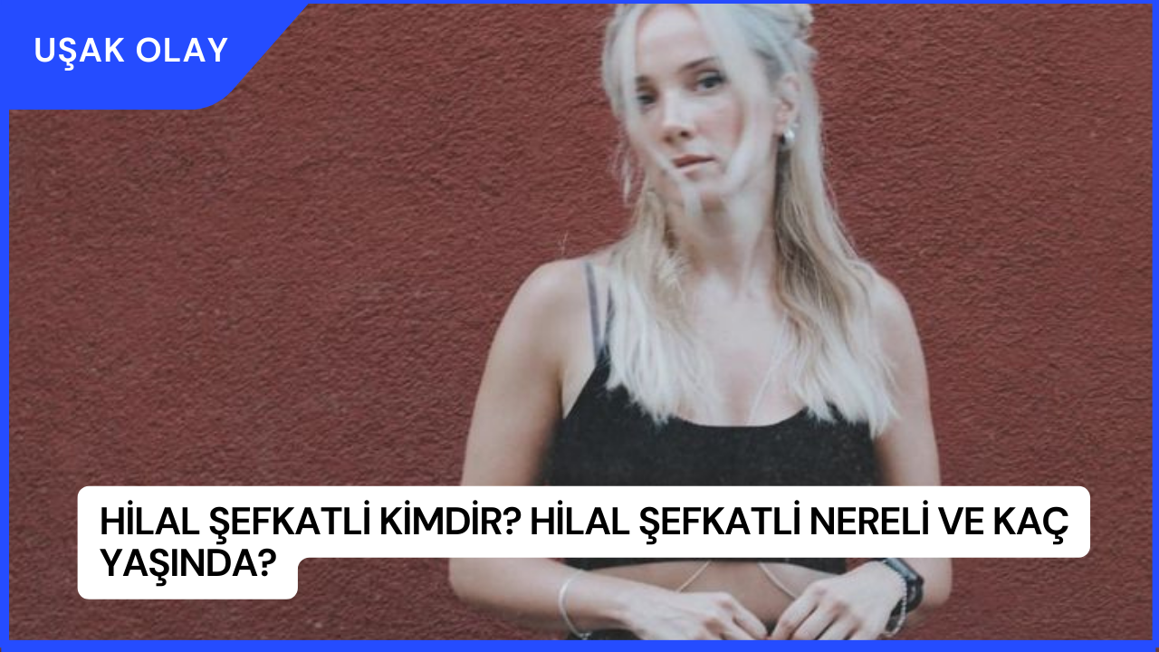 Hilal Şefkatli Kimdir? Hilal Şefkatli Nereli ve Kaç Yaşında?