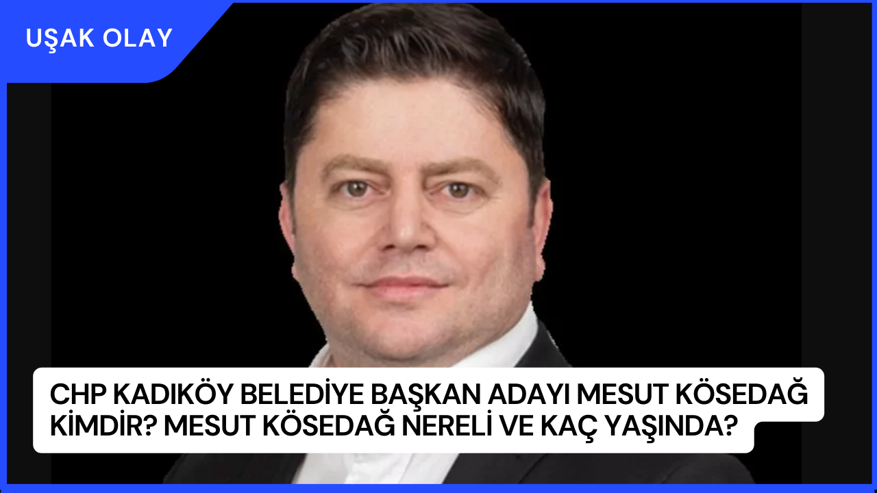 CHP Kadıköy Belediye Başkan Adayı Mesut Kösedağ Kimdir? Mesut Kösedağ Nereli ve Kaç Yaşında?