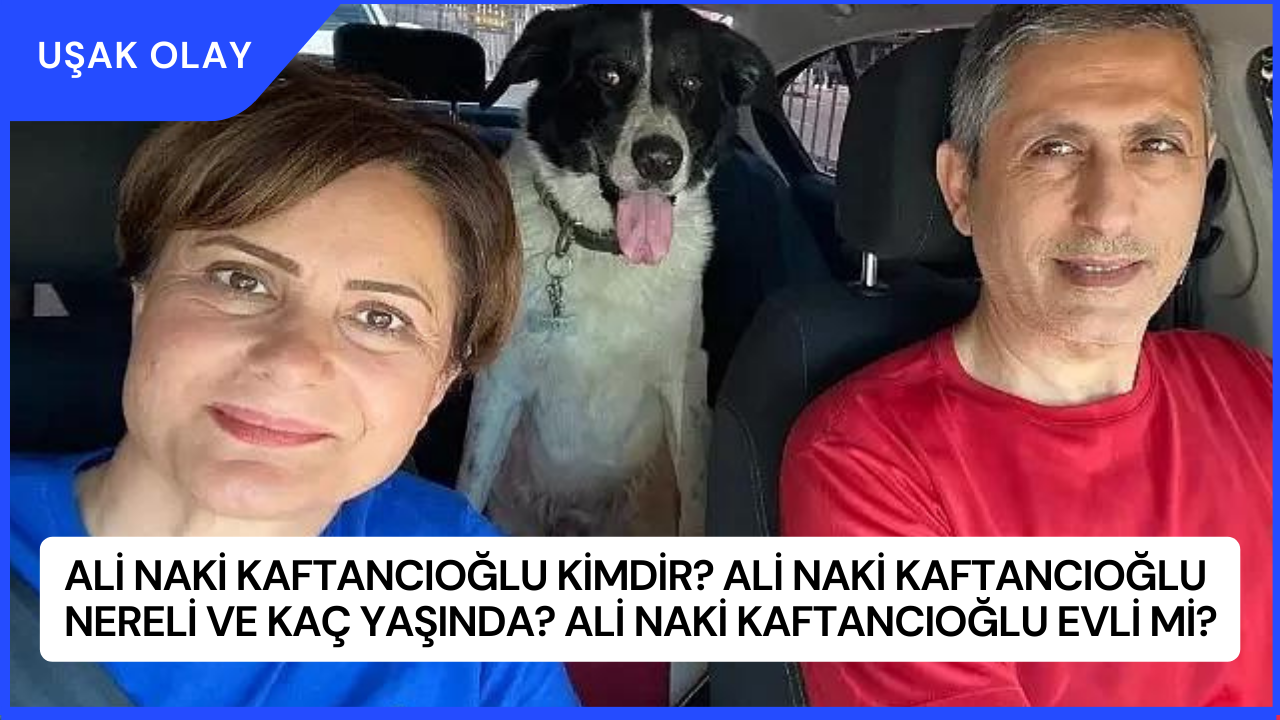 Ali Naki Kaftancıoğlu Kimdir? Ali Naki Kaftancıoğlu Nereli ve Kaç Yaşında? Ali Naki Kaftancıoğlu Evli Mi?