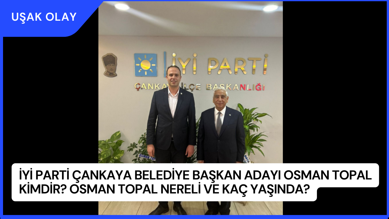 İYİ Parti Çankaya Belediye Başkan Adayı Osman Topal Kimdir? Osman Topal Nereli ve Kaç Yaşında?