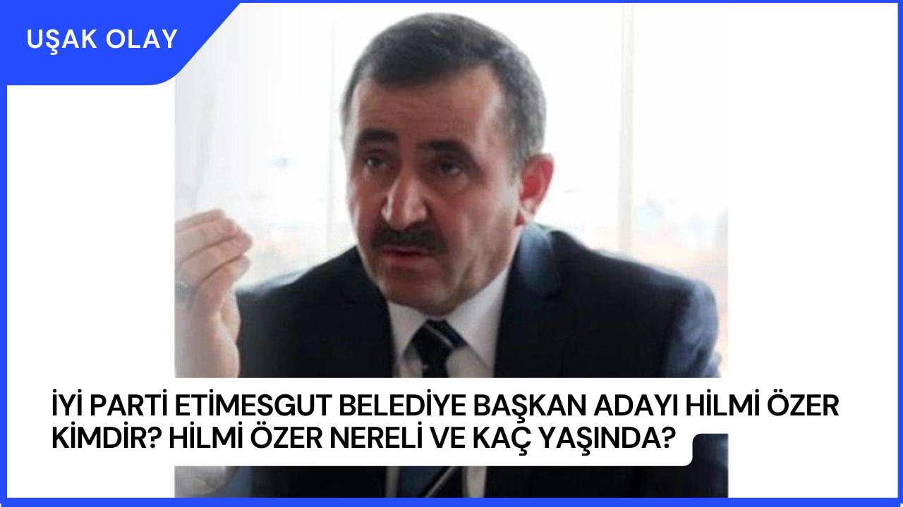 İYİ Parti Etimesgut Belediye Başkan Adayı Hilmi Özer Kimdir? Hilmi Özer Nereli ve Kaç Yaşında?