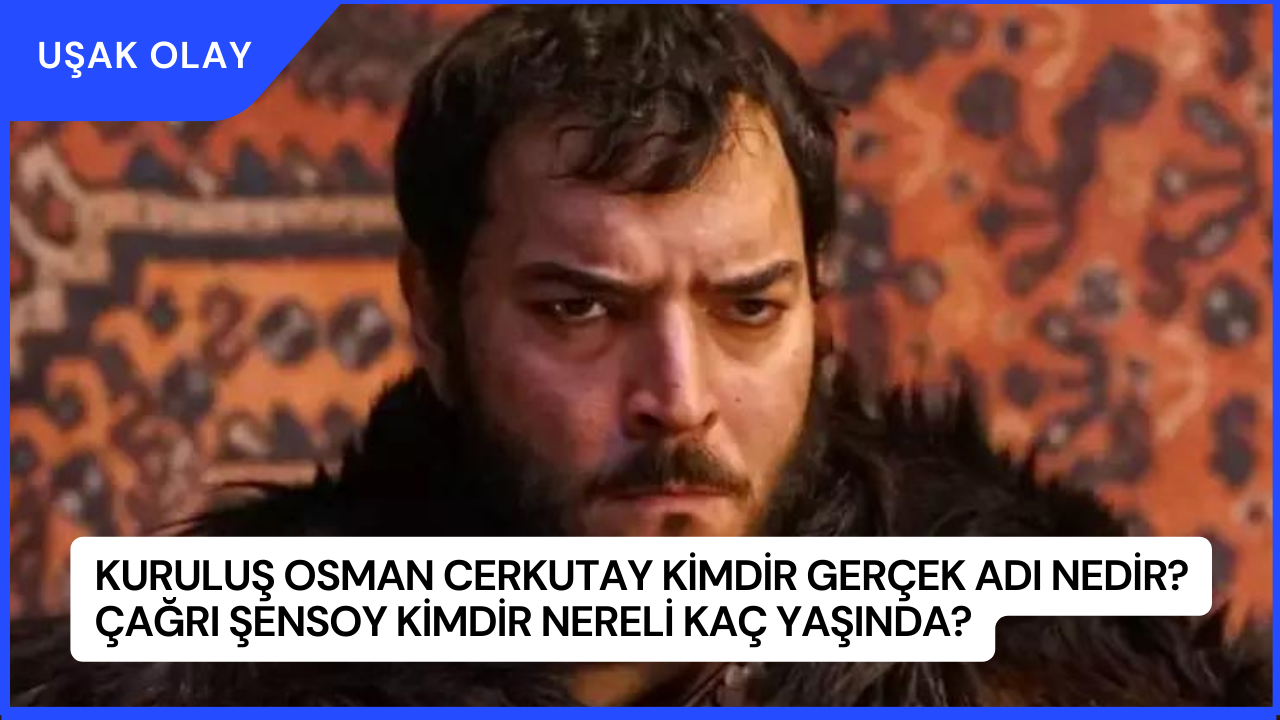 Kuruluş Osman Cerkutay Kimdir Gerçek Adı Nedir? Çağrı Şensoy Kimdir Nereli Kaç Yaşında?