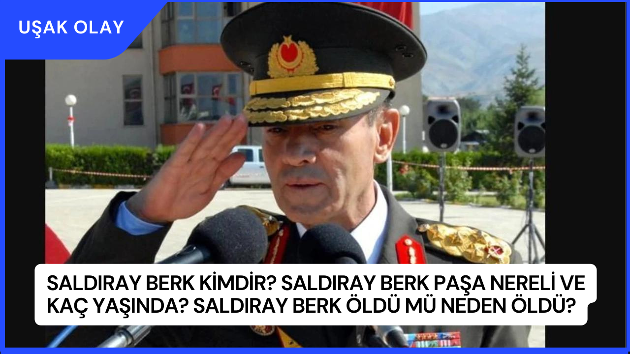 Saldıray Berk Kimdir? Saldıray Berk Paşa Nereli ve Kaç Yaşında? Saldıray Berk Öldü Mü Neden Öldü?