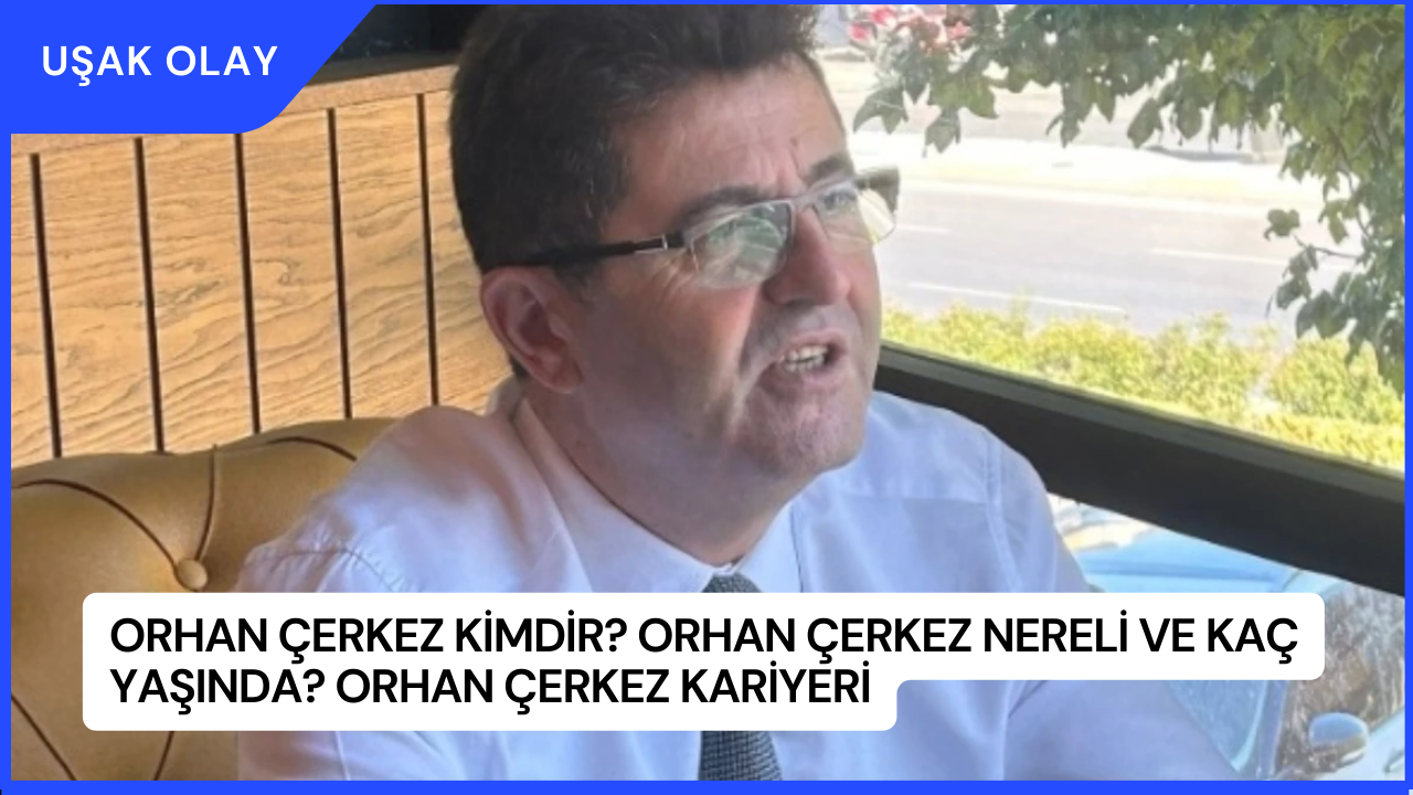 Orhan Çerkez Kimdir? Orhan Çerkez Nereli ve Kaç Yaşında? Orhan Çerkez Kariyeri