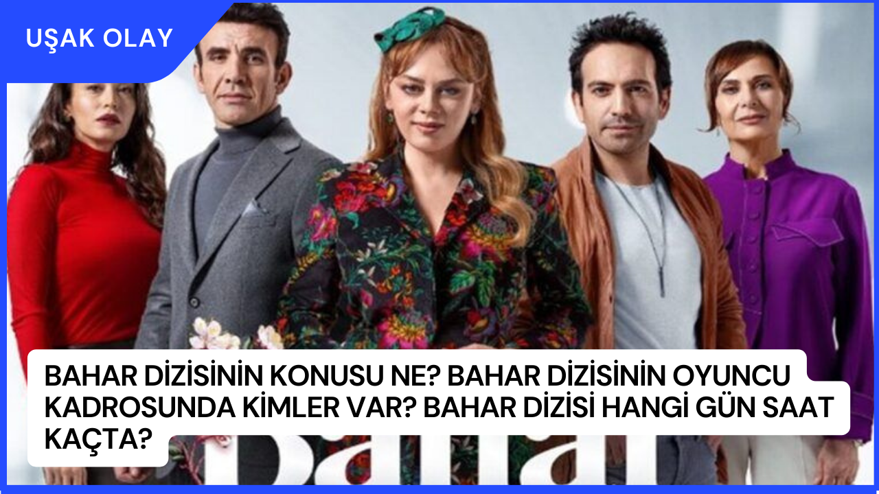 Bahar Dizisinin Konusu Ne? Bahar Dizisinin Oyuncu Kadrosunda Kimler Var? Bahar Dizisi Hangi Gün Saat Kaçta?