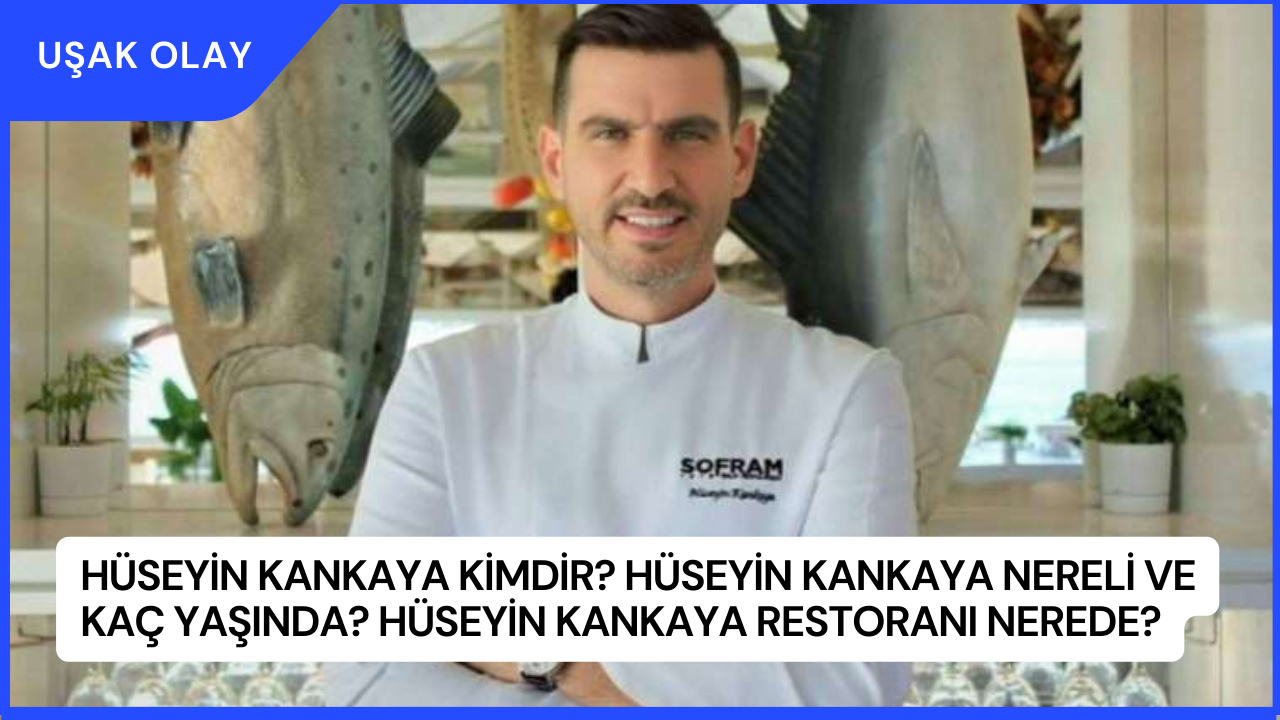 Hüseyin Kankaya Kimdir? Hüseyin Kankaya Nereli ve Kaç Yaşında? Hüseyin Kankaya Restoranı Nerede?