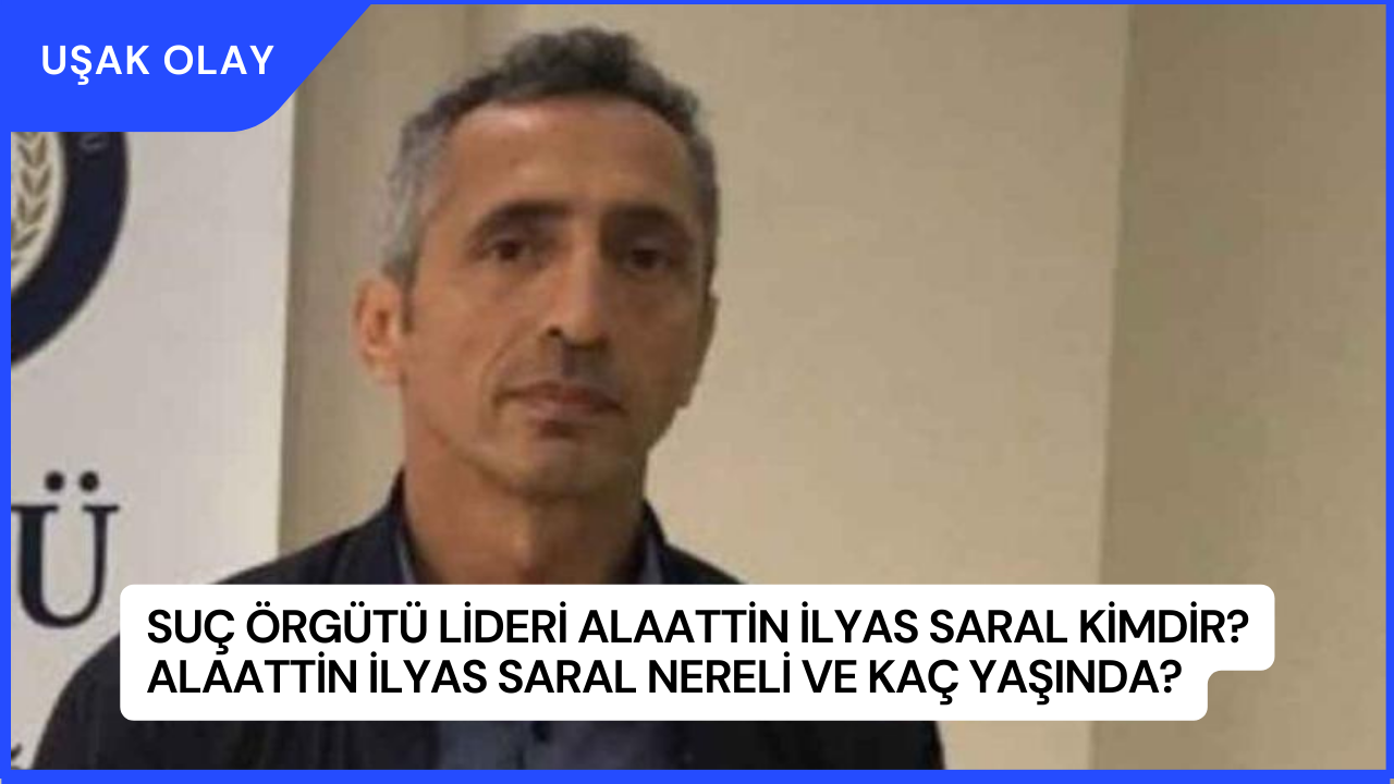 Suç Örgütü Lideri Alaattin İlyas Saral Kimdir? Alaattin İlyas Saral Nereli ve Kaç Yaşında?