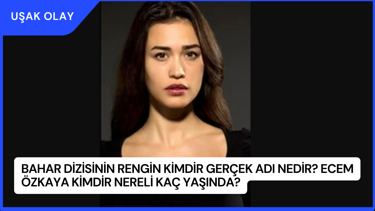 Bahar Dizisinin Rengin Kimdir Gerçek Adı Nedir? Ecem Özkaya Kimdir Nereli Kaç Yaşında?