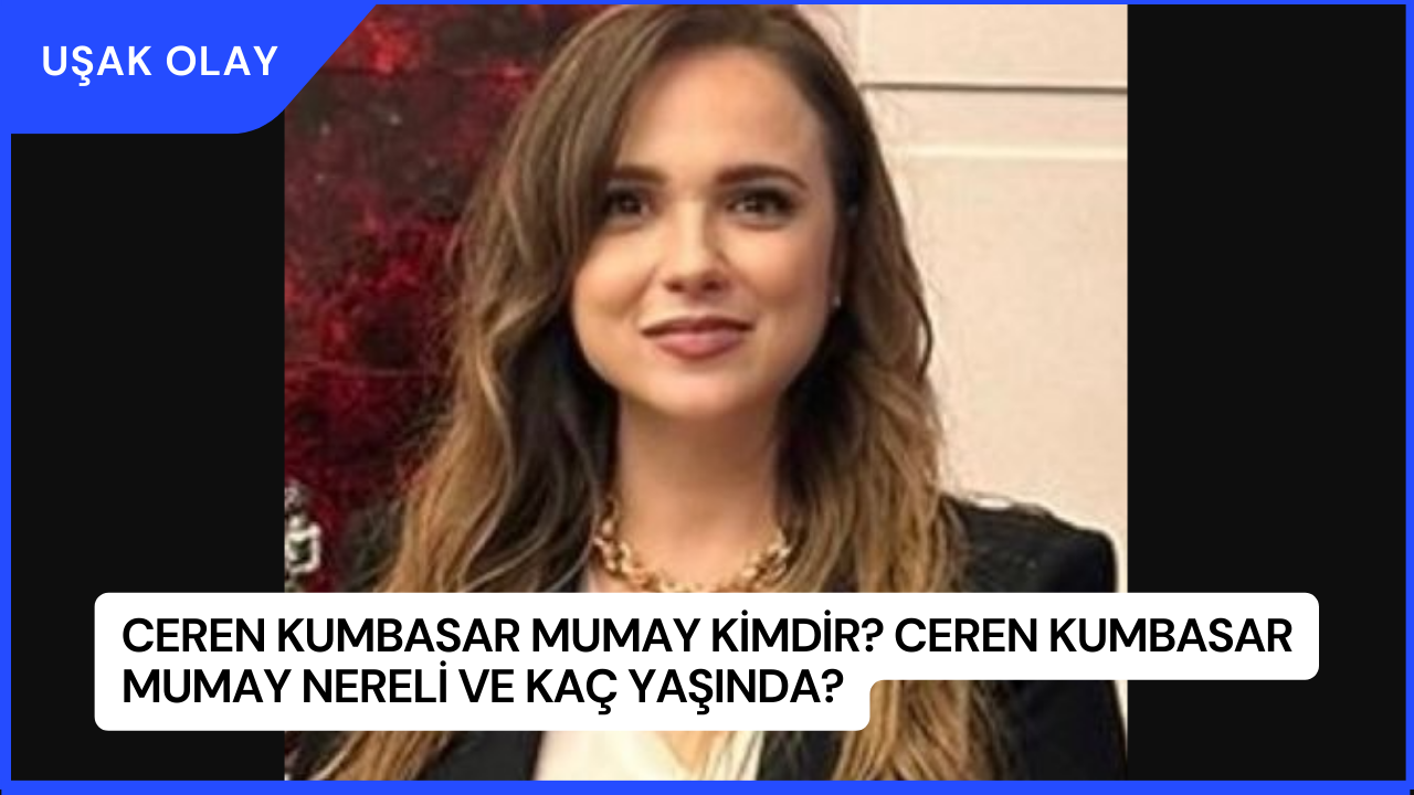 Ceren Kumbasar Mumay Kimdir? Ceren Kumbasar Mumay Nereli ve Kaç Yaşında?