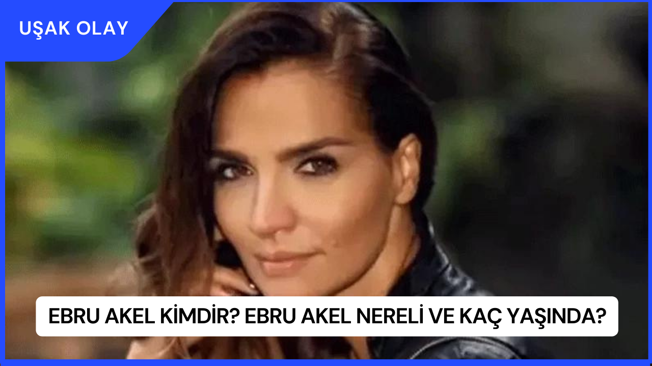 Ebru Akel Kimdir? Ebru Akel Nereli ve Kaç Yaşında?