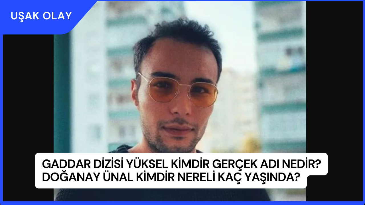 Gaddar Dizisi Yüksel Kimdir Gerçek Adı Nedir? Doğanay Ünal Kimdir Nereli Kaç Yaşında?
