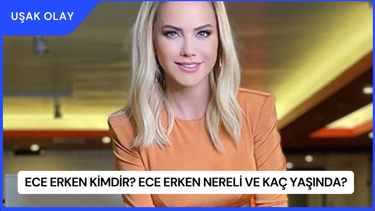 Ece Erken Kimdir? Ece Erken Nereli ve Kaç Yaşında?