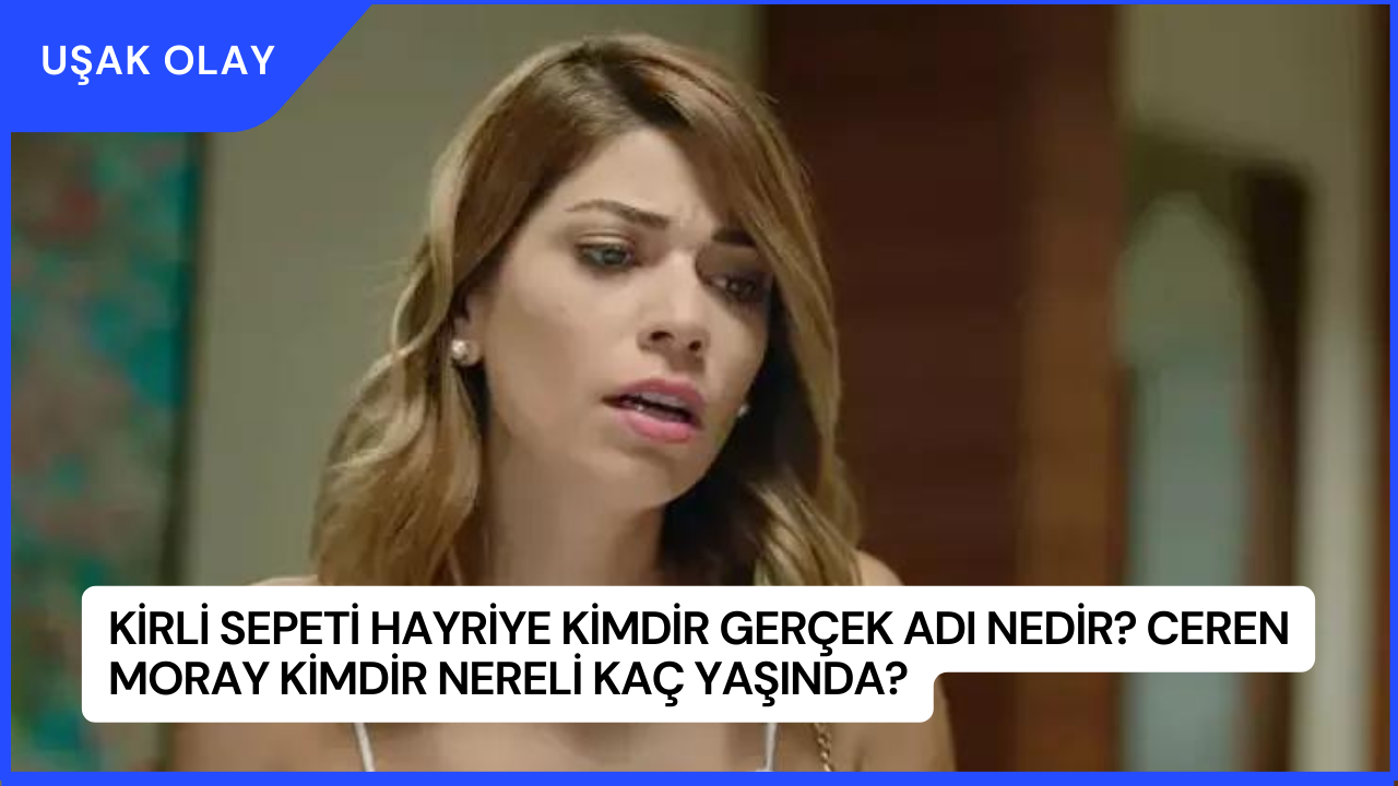Kirli Sepeti Hayriye Kimdir Gerçek Adı Nedir? Ceren Moray Kimdir Nereli Kaç Yaşında?
