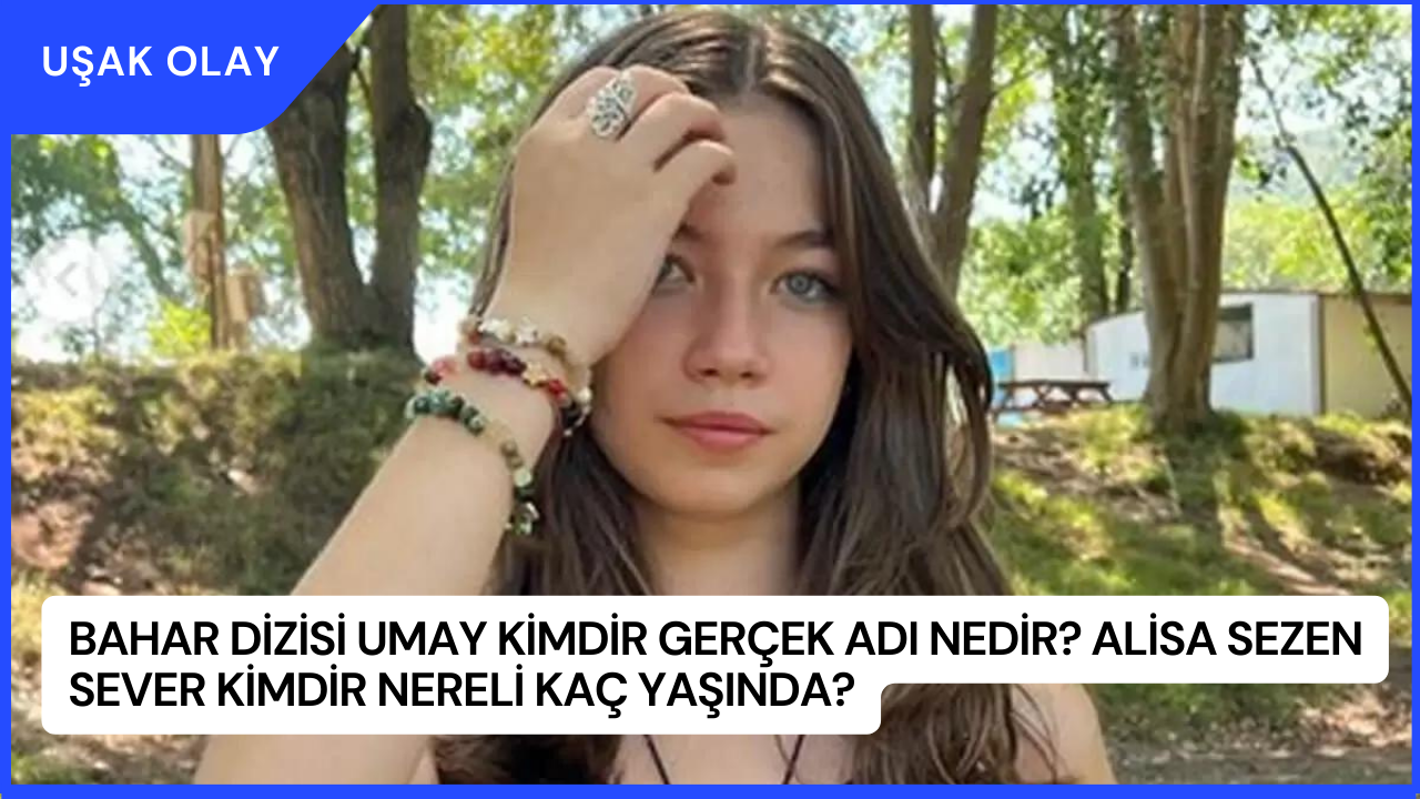 Bahar Dizisi Umay Kimdir Gerçek Adı Nedir? Alisa Sezen Sever Kimdir Nereli Kaç Yaşında?