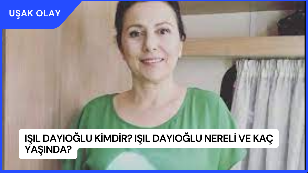 Işıl Dayıoğlu Kimdir? Işıl Dayıoğlu Nereli ve Kaç Yaşında?