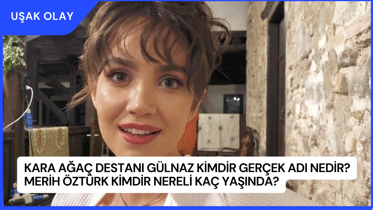Kara Ağaç Destanı Gülnaz Kimdir Gerçek Adı Nedir? Merih Öztürk Kimdir Nereli Kaç Yaşında?