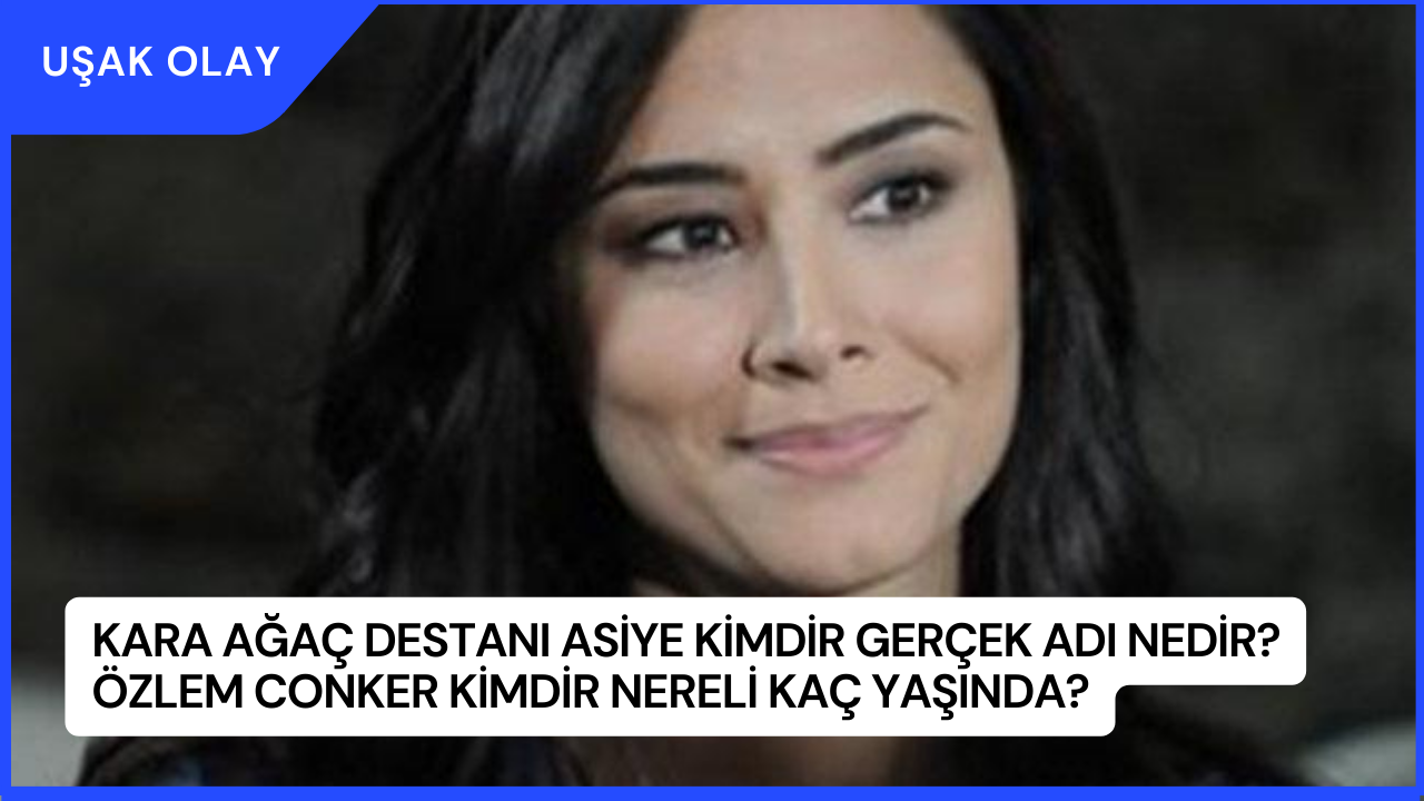 Kara Ağaç Destanı Asiye Kimdir Gerçek Adı Nedir? Özlem Conker Kimdir Nereli Kaç Yaşında?