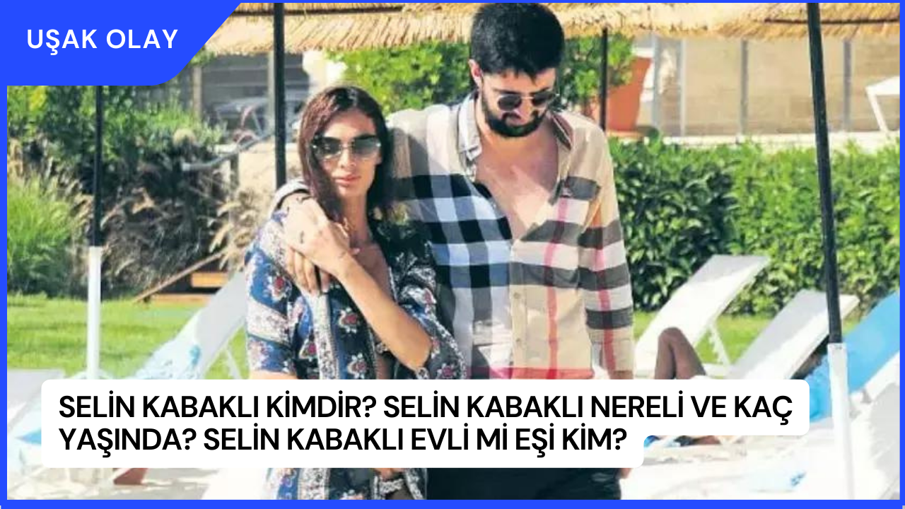 Selin Kabaklı Kimdir? Selin Kabaklı Nereli ve Kaç Yaşında? Selin Kabaklı Evli Mi Eşi Kim?