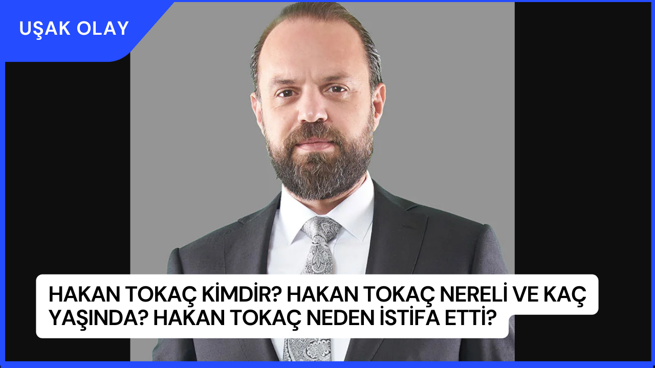 Hakan Tokaç Kimdir? Hakan Tokaç Nereli ve Kaç Yaşında? Hakan Tokaç Neden İstifa Etti?