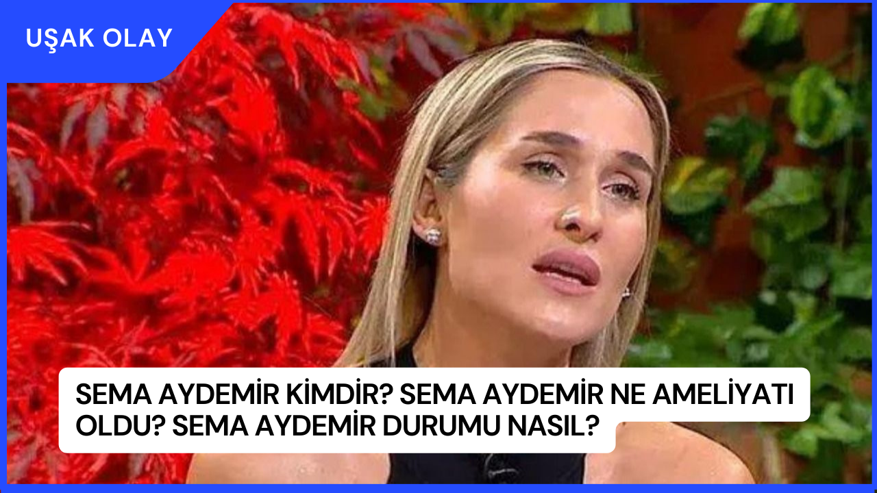 Sema Aydemir Kimdir? Sema Aydemir Ne Ameliyatı Oldu? Sema Aydemir Durumu Nasıl?