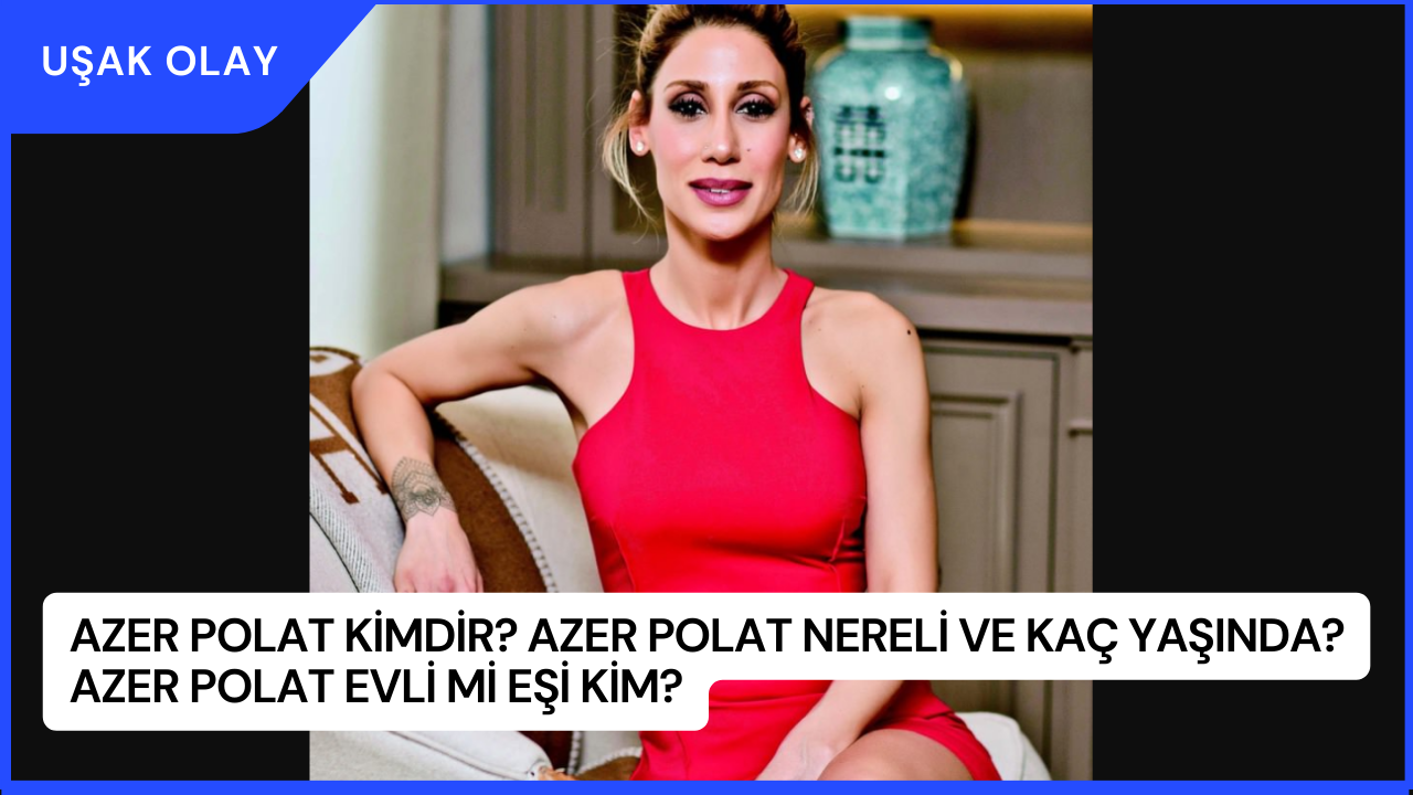 Azer Polat Kimdir? Azer Polat Nereli ve Kaç Yaşında? Azer Polat Evli Mi Eşi Kim?