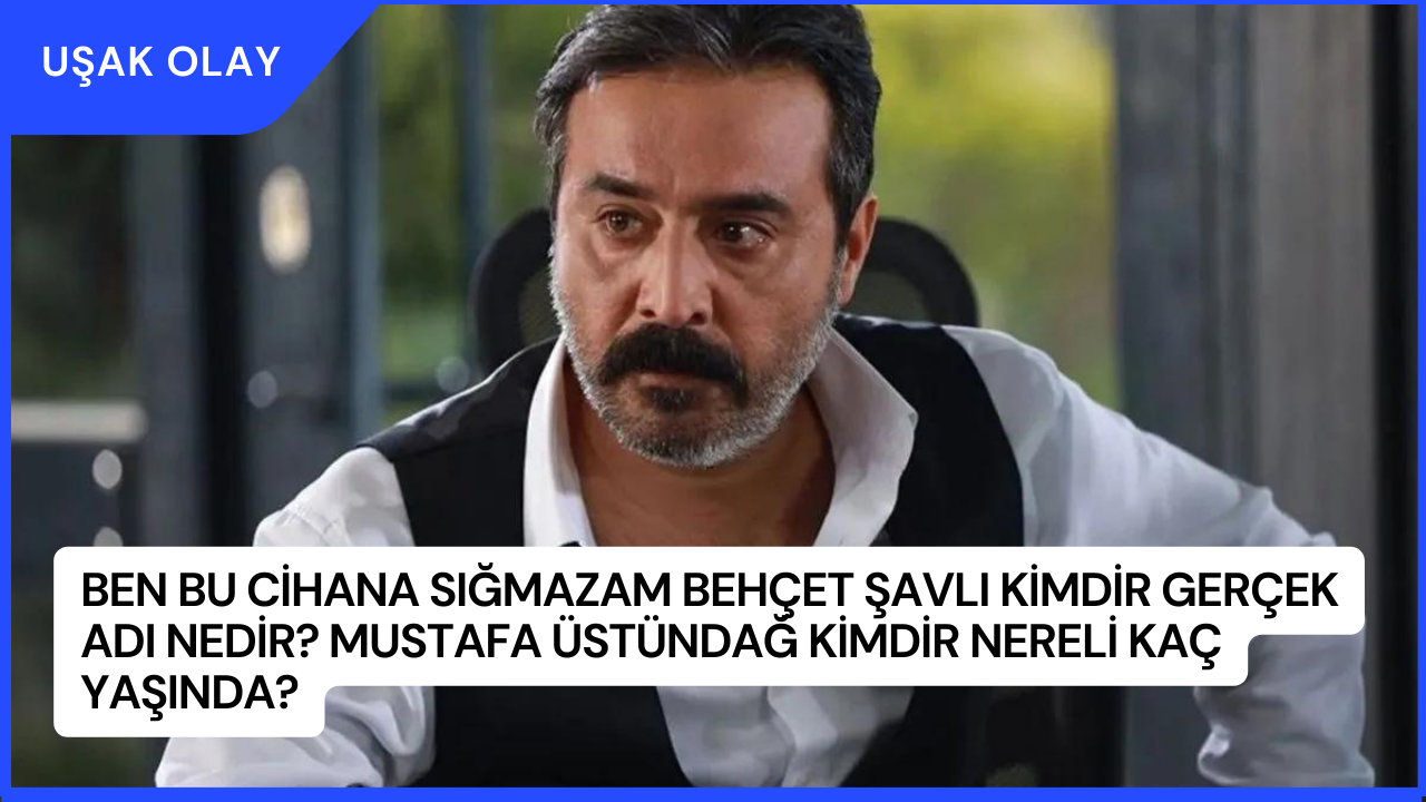 Ben Bu Cihana Sığmazam Behçet Şavlı Kimdir Gerçek Adı Nedir? Mustafa Üstündağ Kimdir Nereli Kaç Yaşında?
