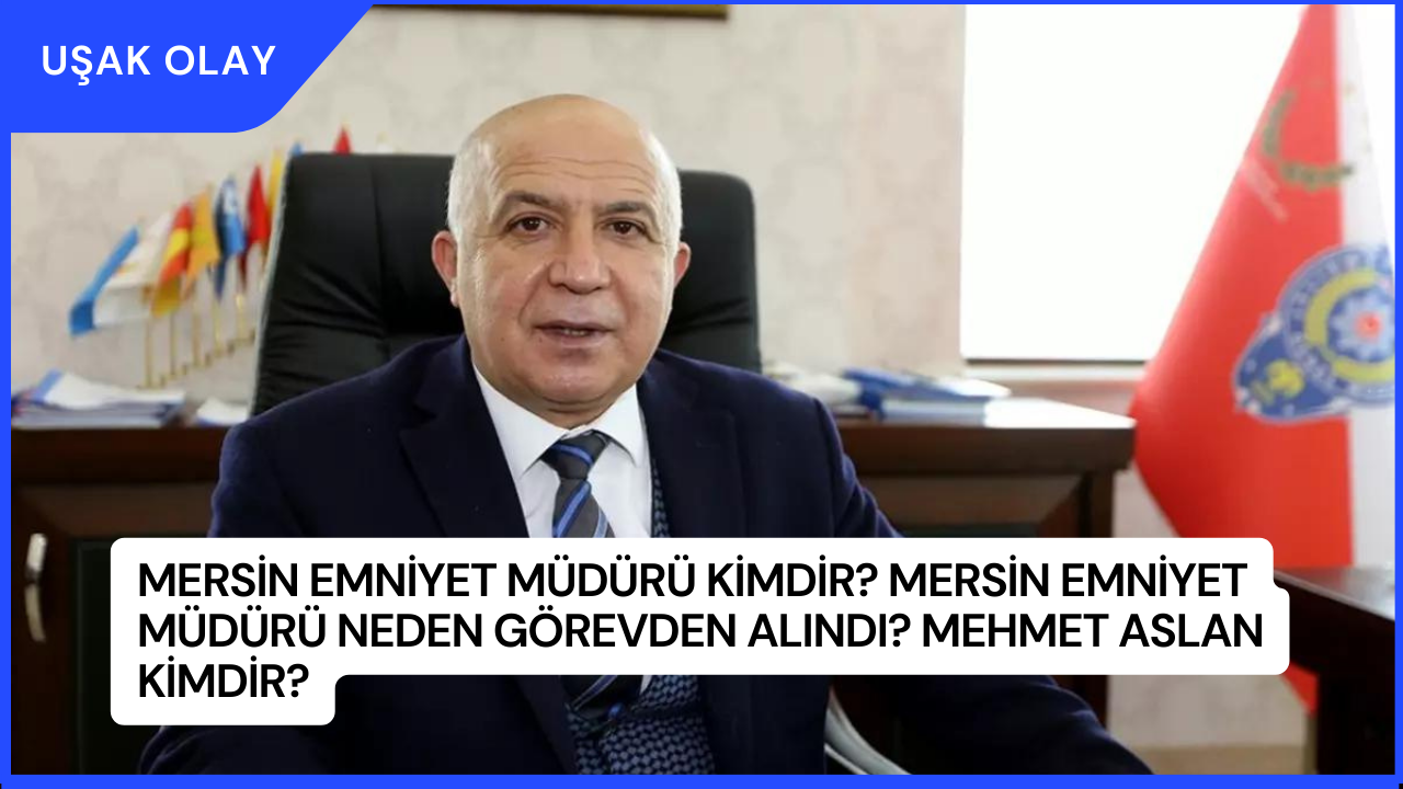 Mersin Emniyet Müdürü Kimdir? Mersin Emniyet Müdürü Neden Görevden Alındı? Mehmet Aslan Kimdir?