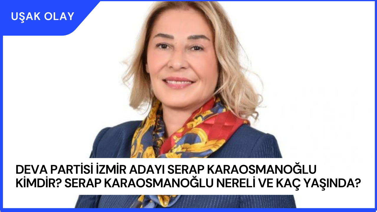 DEVA Partisi İzmir Adayı Serap Karaosmanoğlu Kimdir? Serap Karaosmanoğlu Nereli ve Kaç Yaşında?