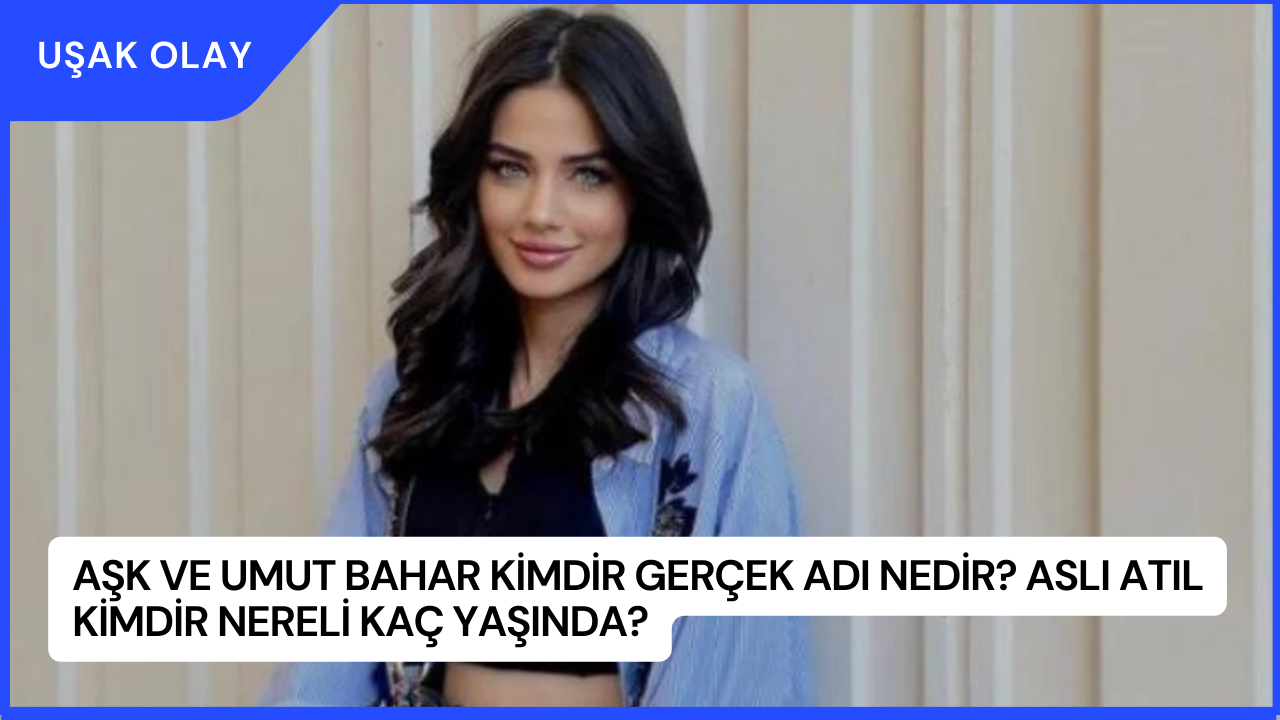 Aşk ve Umut Bahar Kimdir Gerçek Adı Nedir? Aslı Atıl Kimdir Nereli Kaç Yaşında?
